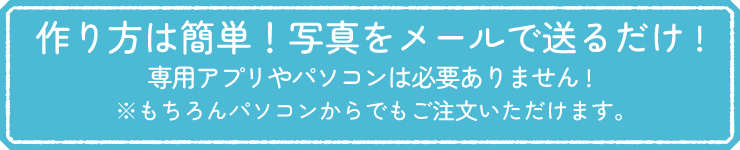 作り方は簡単！写真をメールで送るだけ！